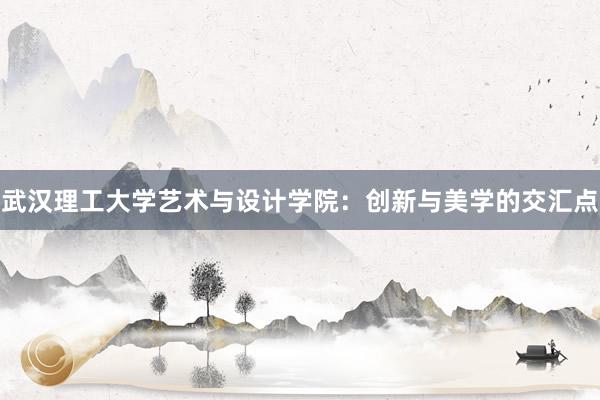 武汉理工大学艺术与设计学院：创新与美学的交汇点