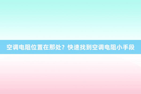 空调电阻位置在那处？快速找到空调电阻小手段